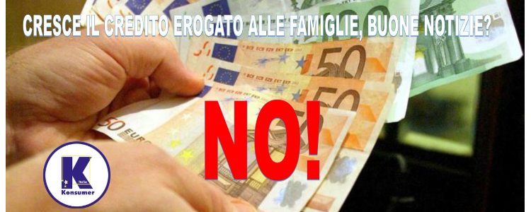 CRESCE IL CREDITO EROGATO ALLE FAMIGLIE, BUONE NOTIZIE? NO!