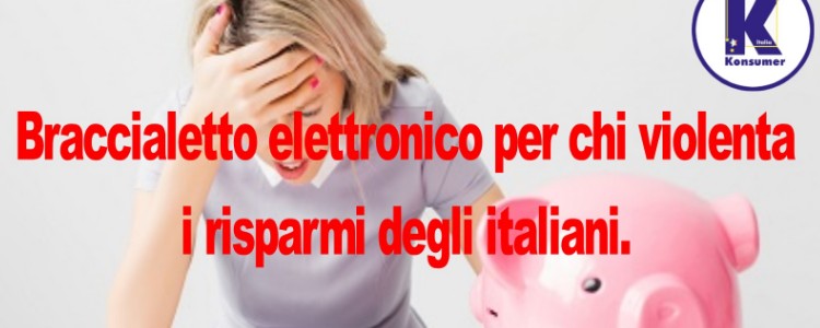 Braccialetto elettronico per chi violenta i risparmi degli italiani.