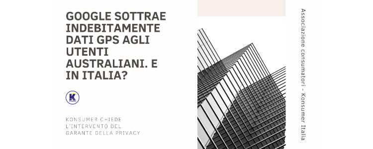 Google sottrae indebitamente dati GPS agli utenti australiani. E in Italia? Konsumer chiede l’intervento del Garante della Privacy